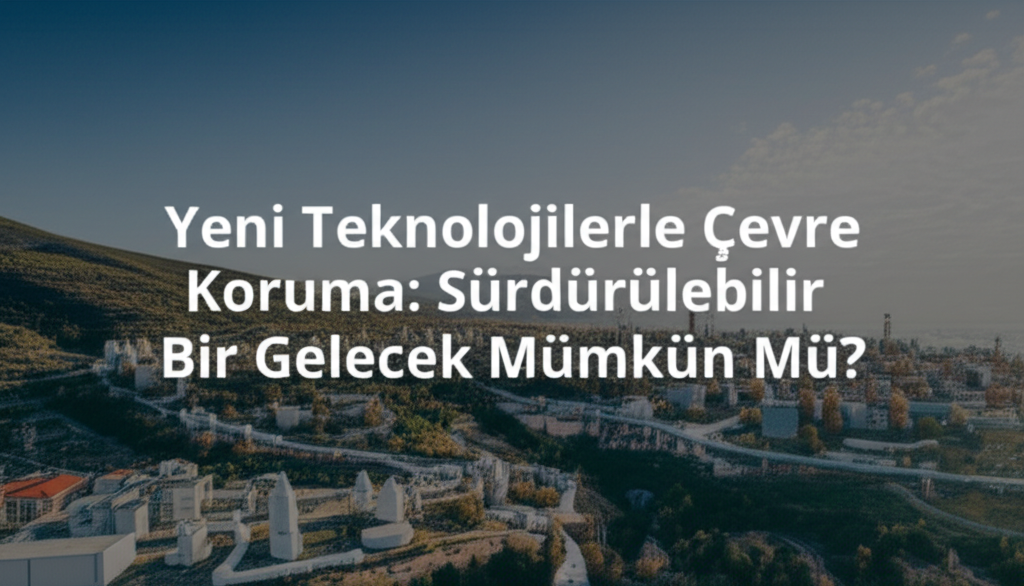 Yeni Teknolojilerle Çevre Koruma: Sürdürülebilir Bir Gelecek Mümkün Mü?